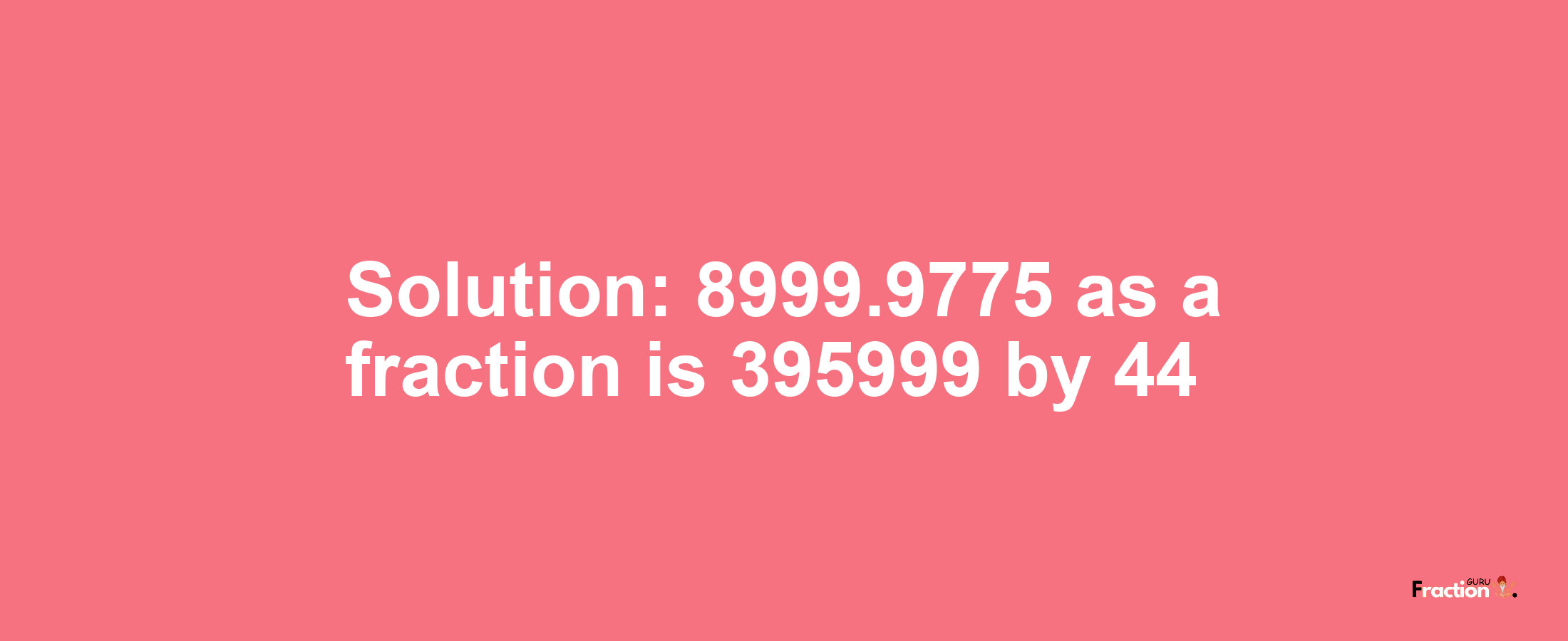 Solution:8999.9775 as a fraction is 395999/44